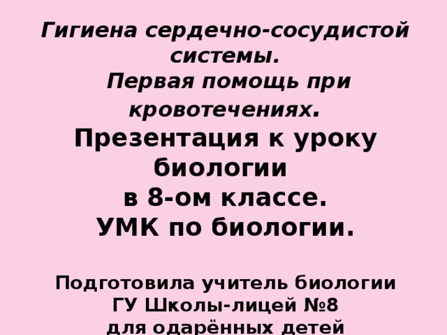 Гигиена сердечно-сосудистой системы.  Первая помощь при кровотечениях . Презентация к уроку биологии в 8-ом классе. УМК по биологии.  Подготовила учитель биологии ГУ Школы-лицей №8  для одарённых детей города Павлодара Синицына Ирина Юрьевна.