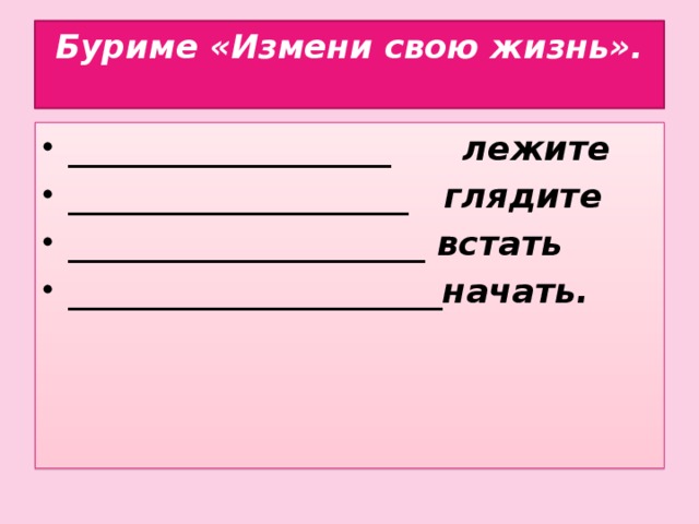 Буриме «Измени свою жизнь».   ___________________ лежите ____________________ глядите _____________________ встать ______________________начать.