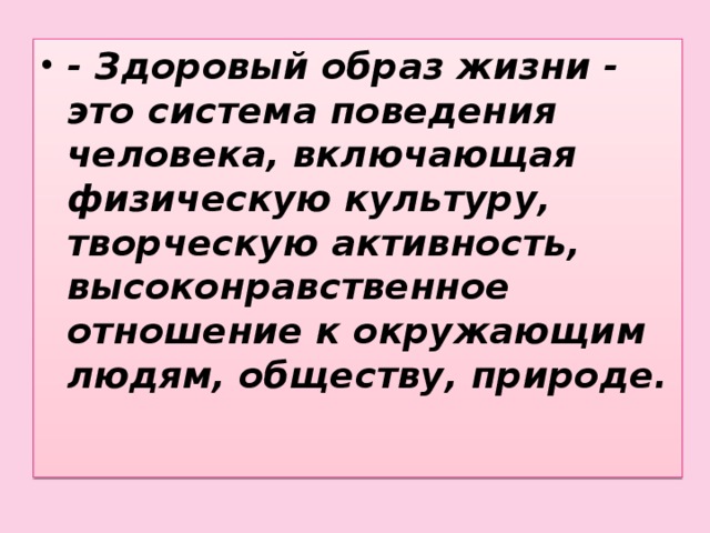 - Здоровый образ жизни - это система поведения человека, включающая физическую культуру, творческую активность, высоконравственное отношение к окружающим людям, обществу, природе.