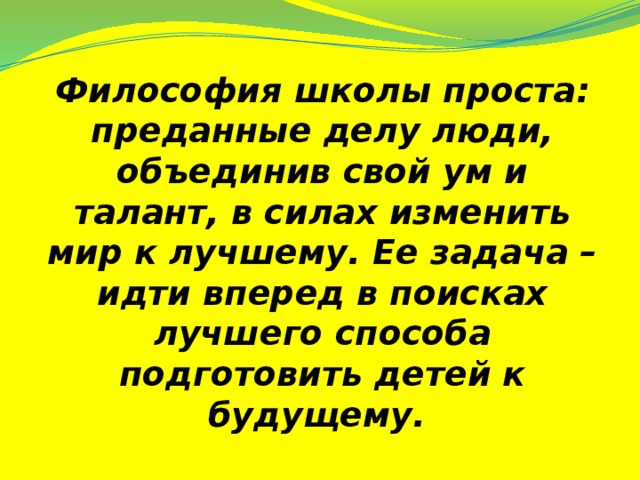 Философия школы проста: преданные делу люди, объединив свой ум и талант, в силах изменить мир к лучшему. Ее задача – идти вперед в поисках лучшего способа подготовить детей к будущему.