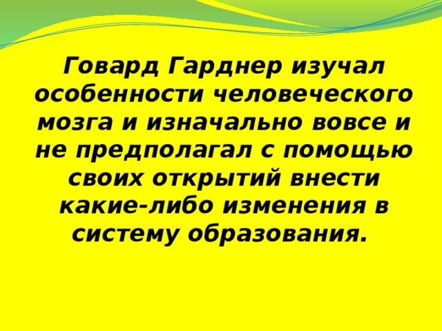 Говард Гарднер изучал особенности человеческого мозга и изначально вовсе и не предполагал с помощью своих открытий внести какие-либо изменения в систему образования.