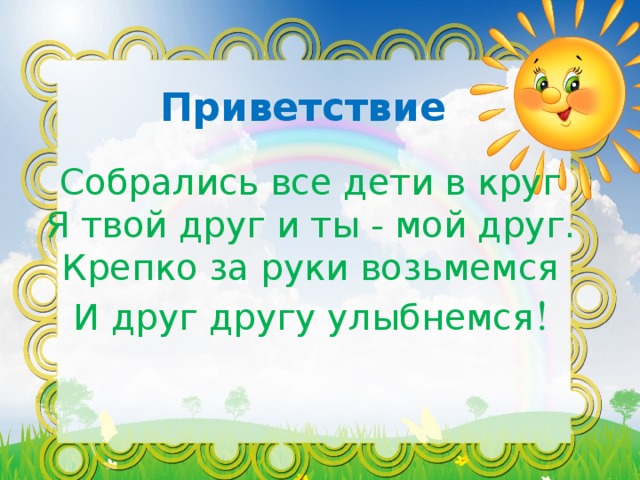 Приветствие Собрались все дети в круг Я твой друг и ты - мой друг. Крепко за руки возьмемся И друг другу улыбнемся !