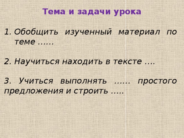 Тема и задачи урока   Обобщить изученный материал по теме ……  2. Научиться находить в тексте ….   3. Учиться выполнять …… простого предложения и строить …..