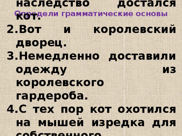 Определи грамматические основы Младшему сыну в наследство достался кот. Вот и королевский дворец. Немедленно доставили одежду из королевского гардероба. С тех пор кот охотился на мышей изредка для собственного удовольствия.