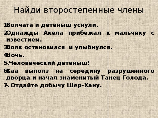 Найди второстепенные члены  Волчата и детеныш уснули. Однажды Акела прибежал к мальчику с известием. Волк остановился и улыбнулся. Ночь. -Человеческий детеныш! Каа выполз на середину разрушенного дворца и начал знаменитый Танец Голода. - Отдайте добычу Шер-Хану.     