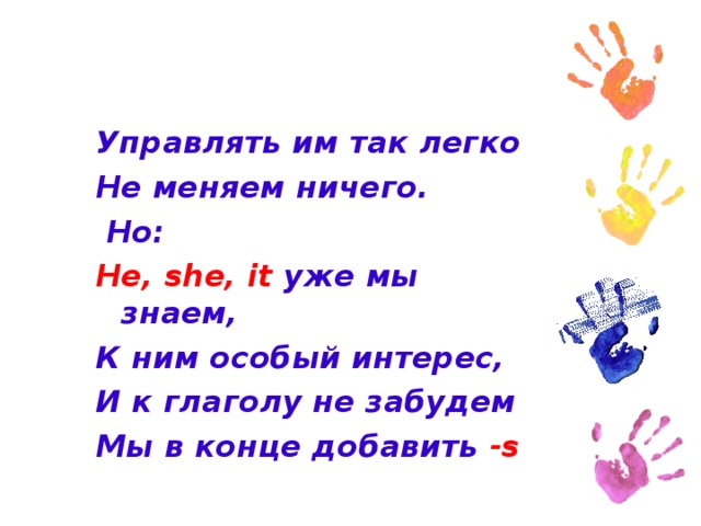 Управлять им так легко Не меняем ничего.  Но: He, she, it уже мы знаем, К ним особый интерес, И к глаголу не забудем Мы в конце добавить -s