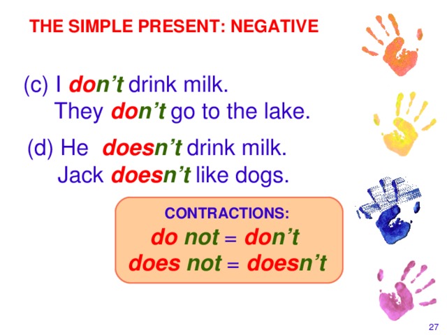 THE SIMPLE PRESENT: NEGATIVE (c)  I  do n’t drink milk.  They do n’t go to the lake. (d)  He  does n’t drink milk.   Jack  does n’t like dogs. CONTRACTIONS: do not =  do n’t  does not =  does n’t