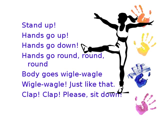 Stand up! Hands go up! Hands go down! Hands go round, round, round Body goes wigle-wagle Wigle-wagle! Just like that. Clap! Clap! Please, sit down!