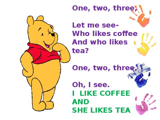 One, two, three,  Let me see-  Who likes coffee  And who likes tea?   One, two, three,  Oh, I see.  I LIKE COFFEE  AND  SHE LIKES TEA