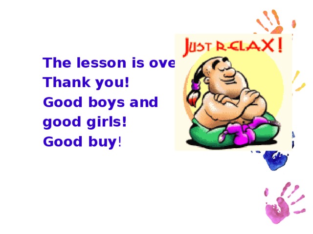 The lesson is over. Thank you! Good boys and good girls! Good buy !