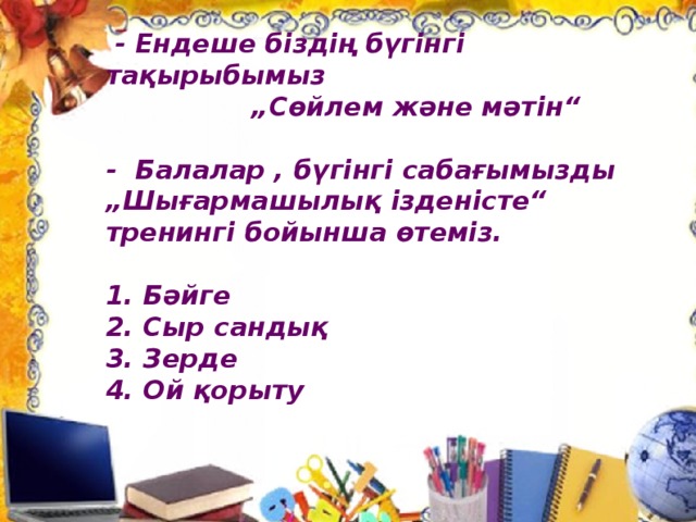 - Ендеше біздің бүгінгі тақырыбымыз „ Сөйлем және мәтін“  - Балалар , бүгінгі сабағымызды „Шығармашылық ізденісте“ тренингі бойынша өтеміз.  1. Бәйге 2. Сыр сандық 3. Зерде 4. Ой қорыту