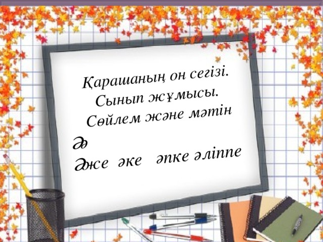 Қарашаның он сегізі.  Сынып жұмысы.  Сөйлем және мәтін Әә Әже әке әпке әліппе Көркем жазу Елу метр есіктен Еңкеюмен шақ кірдім. Жүз қасқырды өшіккен Бір қозыға бақтырдым .