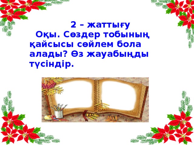 2 – жаттығу  Оқы. Сөздер тобының қайсысы сөйлем бола алады? Өз жауабыңды түсіндір.