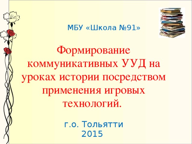 МБУ «Школа №91» Формирование коммуникативных УУД на уроках истории посредством применения игровых технологий. г.о. Тольятти 2015