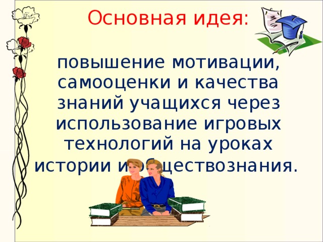 Основная идея:   повышение мотивации, самооценки и качества знаний учащихся через использование игровых технологий на уроках истории и обществознания.