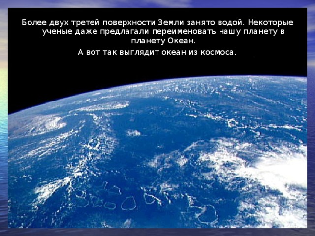 Более двух третей поверхности Земли занято водой. Некоторые ученые даже предлагали переименовать нашу планету в планету Океан. А вот так выглядит океан из космоса.