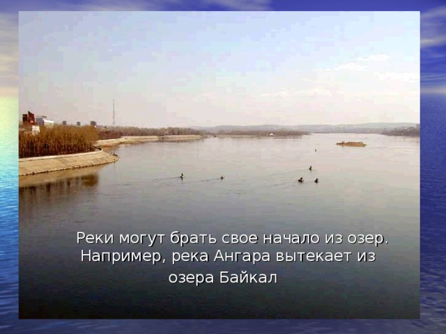 Реки могут брать свое начало из озер. Например, река Ангара вытекает из озера Байкал