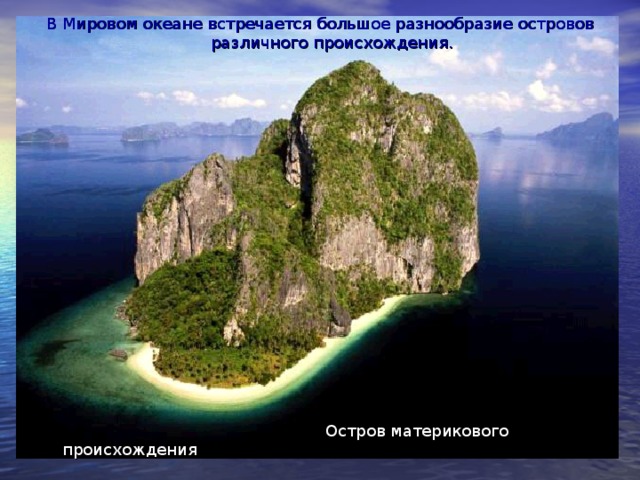 В Мировом океане встречается большое разнообразие островов различного происхождения.  Остров материкового происхождения