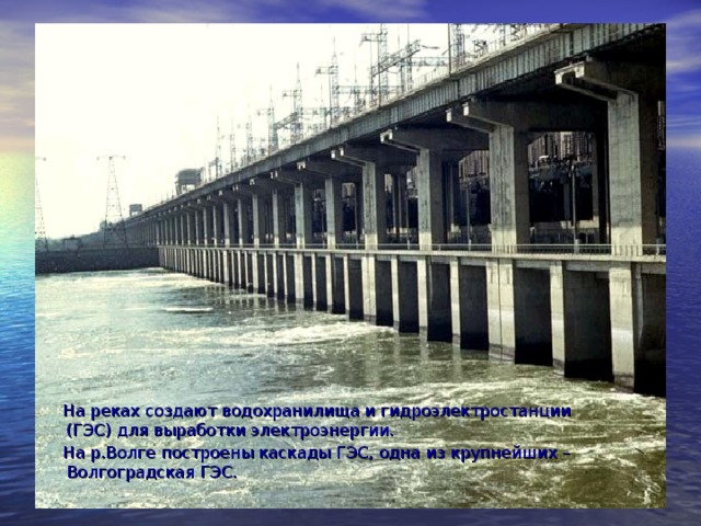 На реках создают водохранилища и гидроэлектростанции (ГЭС) для выработки электроэнергии.  На р.Волге построены каскады ГЭС, одна из крупнейших – Волгоградская ГЭС.