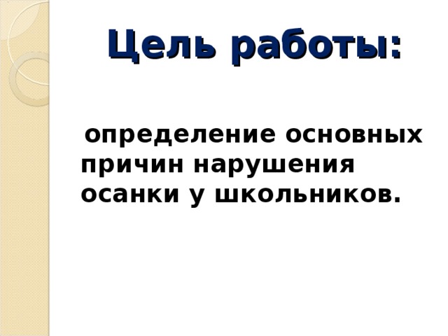 Цель работы:  определение основных причин нарушения осанки у школьников.