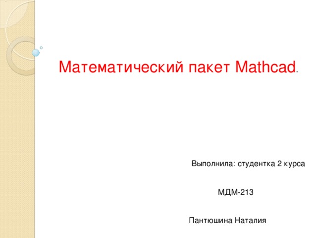 Математический пакет Mathcad .  Выполнила: студентка 2 курса  МДМ-213  Пантюшина Наталия