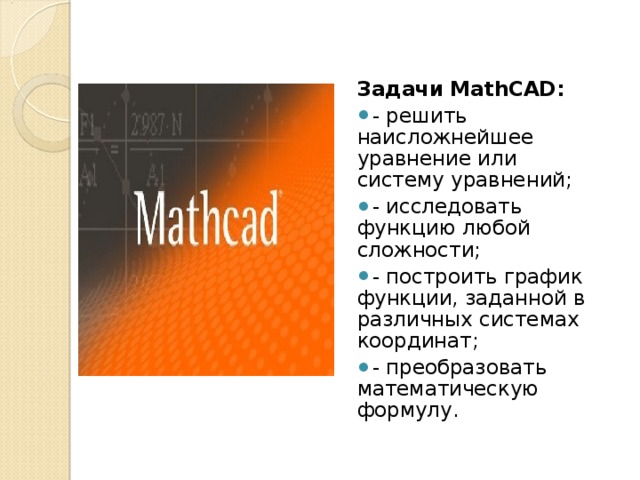 Задачи  MathCAD : - решить наисложнейшее уравнение или систему уравнений; - исследовать функцию любой сложности; - построить график функции, заданной в различных системах координат; - преобразовать математическую формулу.