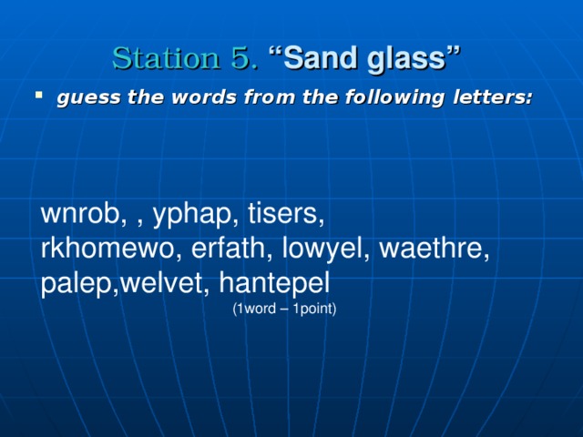 Station 5. “Sand glass”  guess the words from the following letters:  wnrob, , yphap, tisers, rkhomewo, erfath, lowyel, waethre, palep,welvet, hantepel  (1word – 1point)
