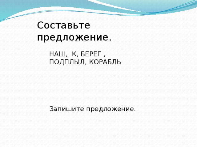 Составьте предложение. НАШ, К, БЕРЕГ , ПОДПЛЫЛ, КОРАБЛЬ Запишите предложение.