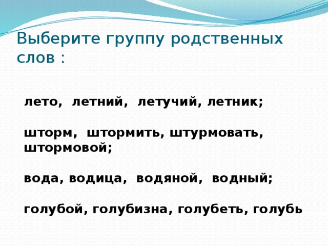 Выберите группу родственных слов : лето, летний, летучий, летник;  шторм, штормить, штурмовать, штормовой;  вода, водица, водяной, водный;  голубой, голубизна, голубеть, голубь