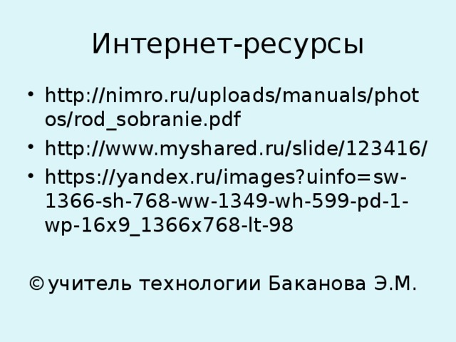 Интернет-ресурсы http://nimro.ru/uploads/manuals/photos/rod_sobranie.pdf http://www.myshared.ru/slide/123416/ https://yandex.ru/images?uinfo=sw-1366-sh-768-ww-1349-wh-599-pd-1-wp-16x9_1366x768-lt-98  ©учитель технологии Баканова Э.М.