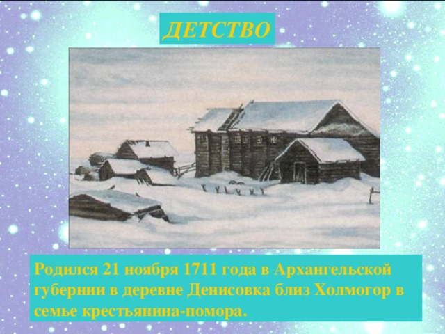 ДЕТСТВО Родился 21 ноября 1711 года в Архангельской губернии в деревне Денисовка близ Холмогор в семье крестьянина-помора.