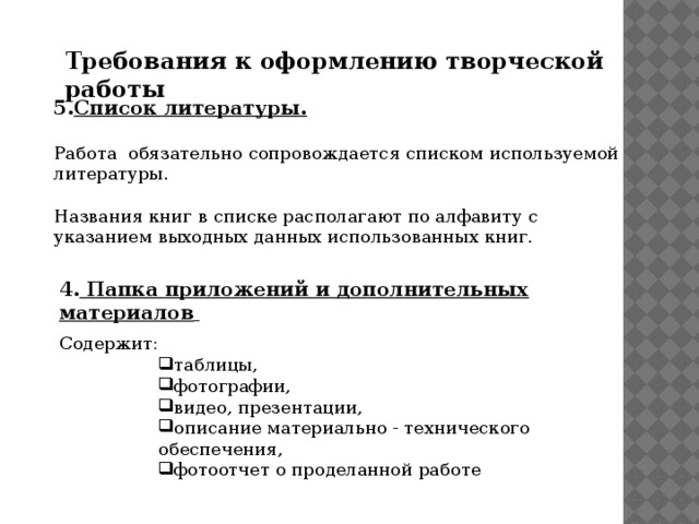 Требования к оформлению творческой работы 5. Список литературы.  Работа обязательно сопровождается списком используемой литературы. Названия книг в списке располагают по алфавиту с указанием выходных данных использованных книг. 4. Папка приложений и дополнительных материалов  Содержит:      