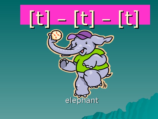 [t] – [t] – [t]  elephant