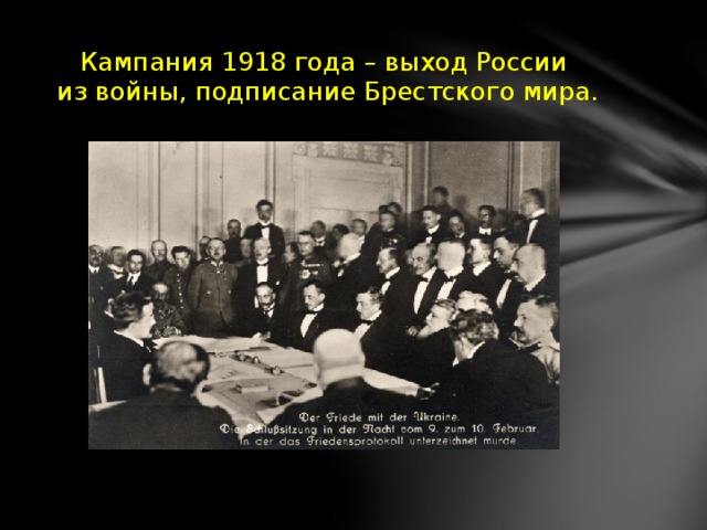 Кампания 1918 года – выход России  из войны, подписание Брестского мира.