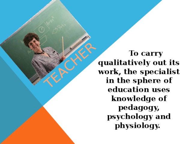 Teacher  To carry qualitatively out its work, the specialist in the sphere of education uses knowledge of pedagogy, psychology and physiology.