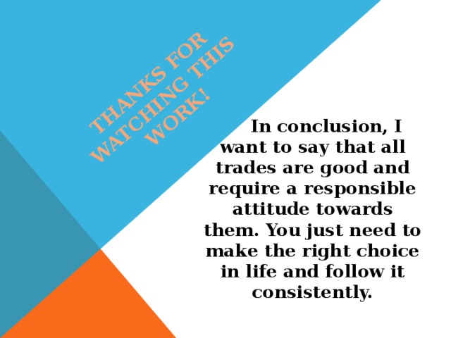 Thanks for watching this work!  In conclusion, I want to say that all trades are good and require a responsible attitude towards them. You just need to make the right choice in life and follow it consistently.