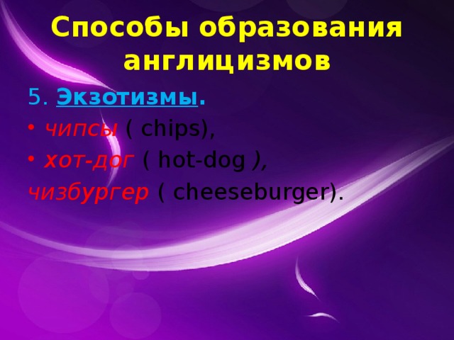 Способы образования англицизмов 5.  Экзотизмы . чипсы   ( chips), хот-дог   ( hot-dog  ), чизбургер  ( cheeseburger).