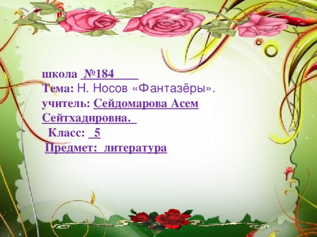 школа №184  Тема: Н. Носов «Фантазёры». учитель: Сейдомарова Асем Сейтхадировна.   Класс: 5   Предмет: литература