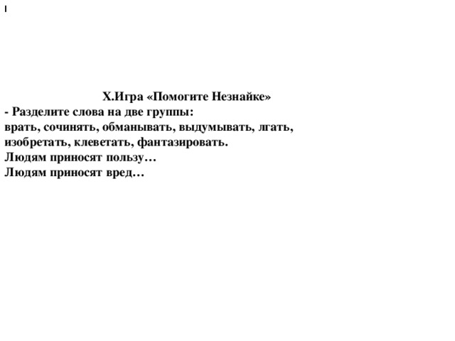 I         Х.Игра «Помогите Незнайке» - Разделите слова на две группы: врать, сочинять, обманывать, выдумывать, лгать, изобретать, клеветать, фантазировать. Людям приносят пользу… Людям приносят вред…