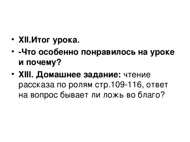 ХII.Итог урока. -Что особенно понравилось на уроке и почему? ХIII. Домашнее задание:  чтение рассказа по ролям стр.109-116, ответ на вопрос бывает ли ложь во благо?