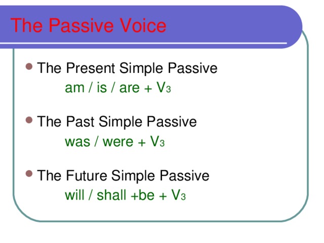 The Passive Voice The Present Simple Passive  am / is / are + V 3 The Past Simple Passive  was / were + V 3 The Future Simple Passive  will / shall +be + V 3