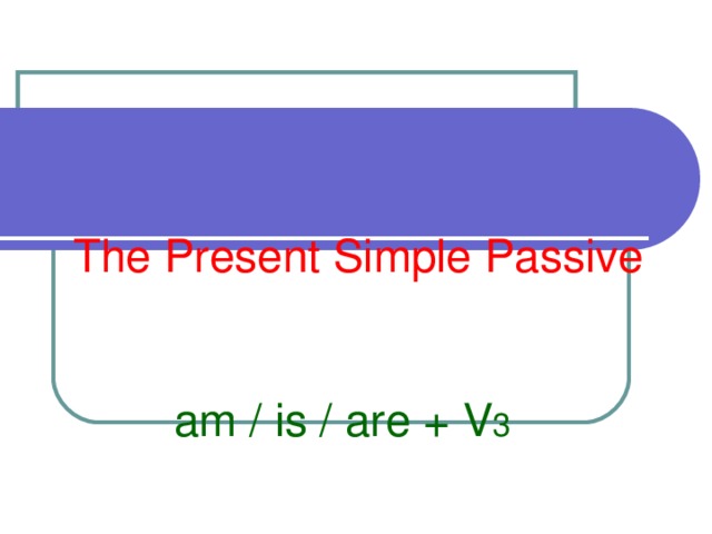 The Present Simple Passive      am / is / are + V 3