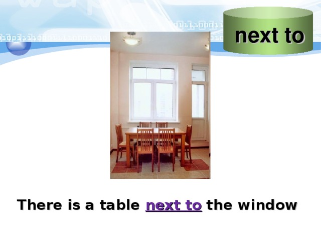 next to Слайд “next to”  Учитель объясняет, что этот предлог указывает наличие предмета «рядом» с каким-то объектом Картинка Пример предложения с предлогом  There is a table next to the window