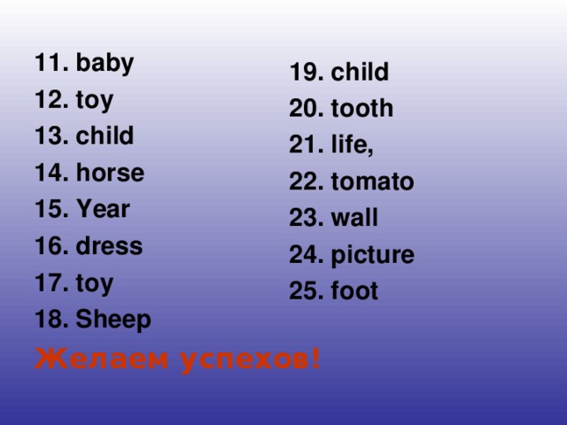 11 . baby 1 2. toy 1 3. child 1 4. horse 1 5. Year 16. dress 17. toy 18. Sheep Желаем успехов! 19. child 20.  tooth 21. life, 22. tomato 23. wall 24. picture  25. foot
