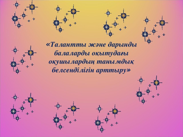 « Талантты және дарынды балаларды оқытудағы оқушылардың танымдық белсенділігін арттыру »