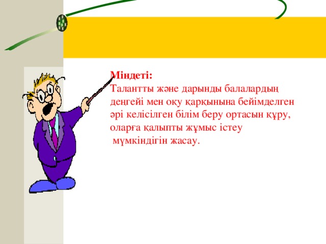 М індеті:  Талантты және дарынды балалардың деңгейі мен оқу қарқынына бейімделген әрі келісілген білім беру ортасын құру , о ларға қалыпты жұмыс істеу  мүмкіндігін жасау.