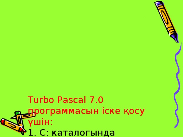 Turbo Pascal 7.0 программасын іске қосу үшін:  1. С: каталогында орналасқан*  Turbo Pascal 7.0 қапшығын  ашу.  2. Turbo Pascal 7.0  қапшығынан BIN  қапшығын тауып ашу.  3. BIN қапшығынан turbo  (.exe) файлын ашу.