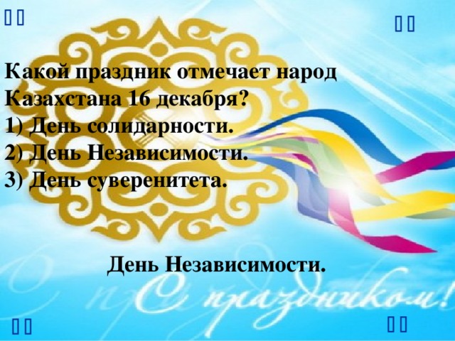       Какой праздник отмечает народ Казахстана 16 декабря? 1) День солидарности.  2) День Независимости.  3) День суверенитета. День Независимости.      