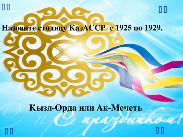       Назовите столицу КазАССР с 1925 по 1929. Кызл-Орда или Ак-Мечеть      