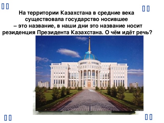       На территории Казахстана в средние века существовала государство носившее – это название, в наши дни это название носит  резиденция Президента Казахстана. О чём идёт речь?      